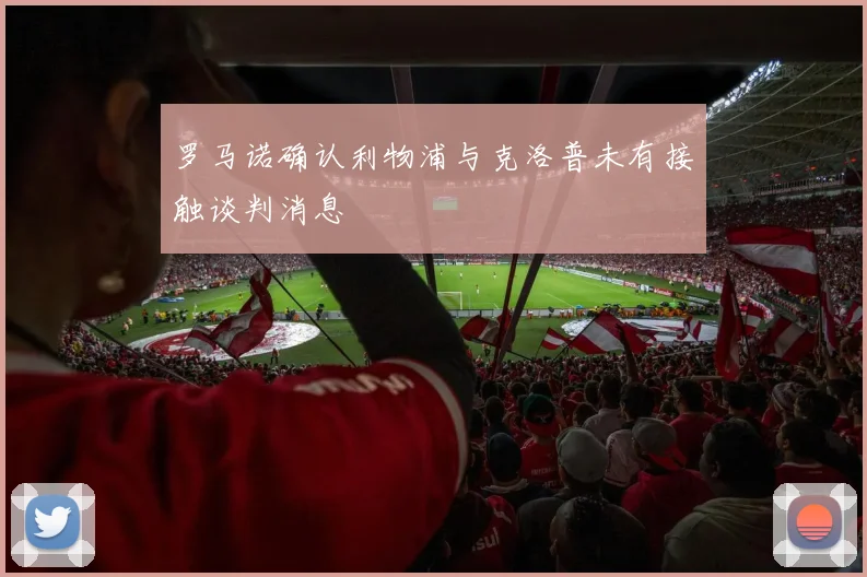 罗马诺确认利物浦与克洛普未有接触谈判消息