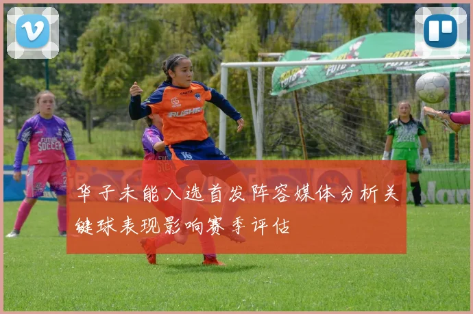 华子未能入选首发阵容媒体分析关键球表现影响赛季评估