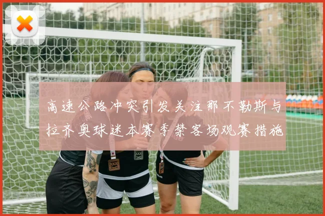 高速公路冲突引发关注那不勒斯与拉齐奥球迷本赛季禁客场观赛措施出台