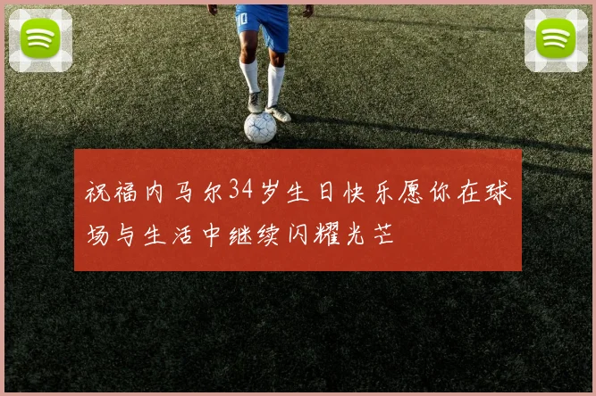 祝福内马尔34岁生日快乐愿你在球场与生活中继续闪耀光芒