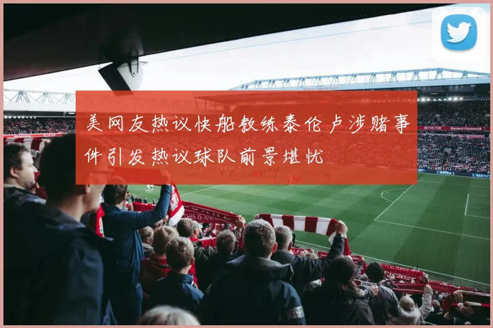 美网友热议快船教练泰伦卢涉赌事件引发热议球队前景堪忧