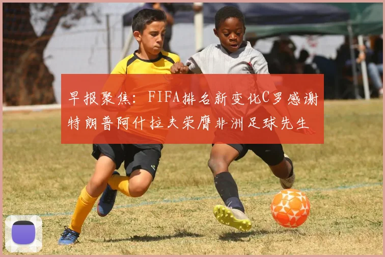 早报聚焦：FIFA排名新变化C罗感谢特朗普阿什拉夫荣膺非洲足球先生