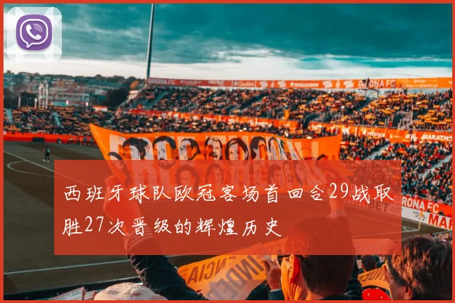 西班牙球队欧冠客场首回合29战取胜27次晋级的辉煌历史