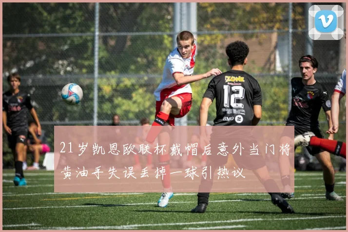 21岁凯恩欧联杯戴帽后意外当门将黄油手失误丢掉一球引热议