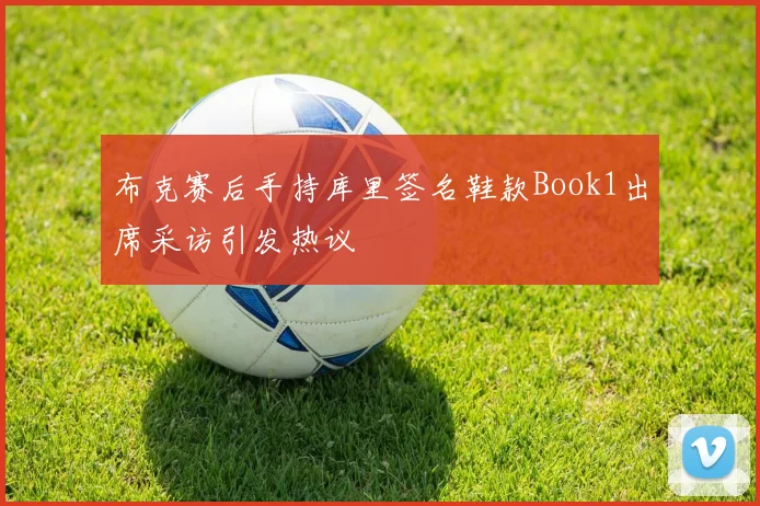 布克赛后手持库里签名鞋款Book1出席采访引发热议