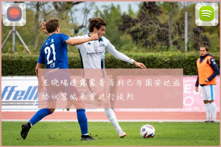 王晓瑞透露蒙哥马利已与国安达成协议蓉城未曾进行谈判