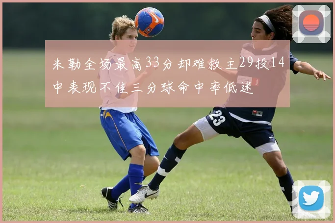 米勒全场最高33分却难救主29投14中表现不佳三分球命中率低迷