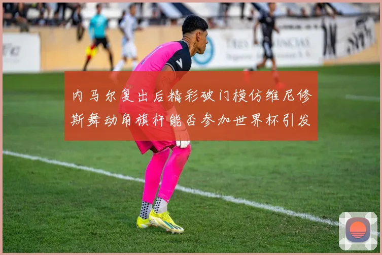内马尔复出后精彩破门模仿维尼修斯舞动角旗杆能否参加世界杯引发热议