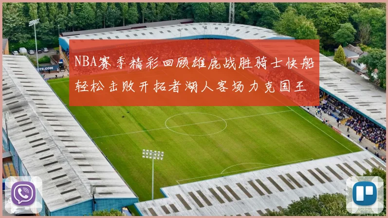 NBA赛季精彩回顾雄鹿战胜骑士快船轻松击败开拓者湖人客场力克国王