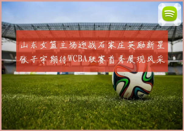 山东女篮主场迎战石家庄英励新星张子宇期待WCBA联赛首秀展现风采