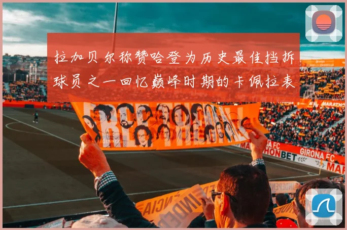 拉加贝尔称赞哈登为历史最佳挡拆球员之一回忆巅峰时期的卡佩拉表现