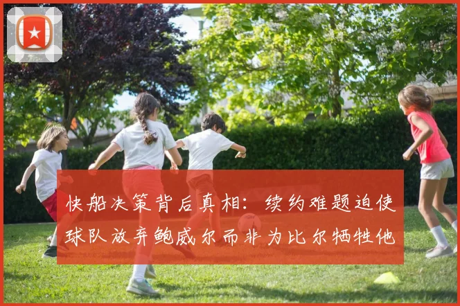 快船决策背后真相：续约难题迫使球队放弃鲍威尔而非为比尔牺牲他
