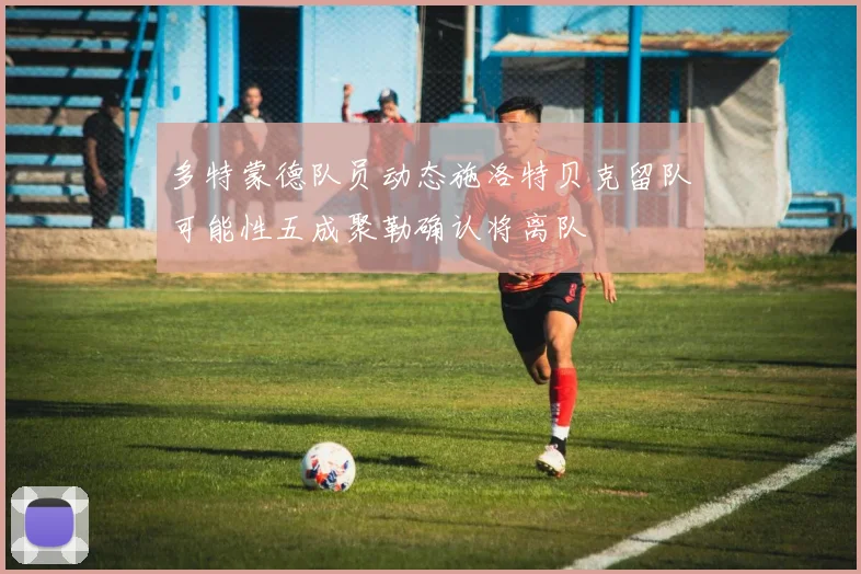 多特蒙德队员动态施洛特贝克留队可能性五成聚勒确认将离队