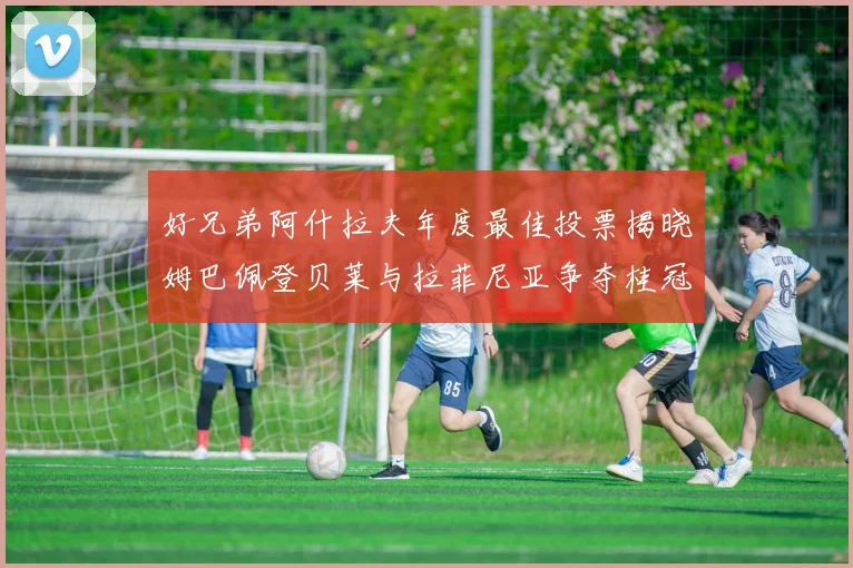 好兄弟阿什拉夫年度最佳投票揭晓姆巴佩登贝莱与拉菲尼亚争夺桂冠