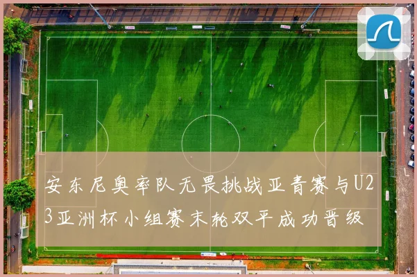 安东尼奥率队无畏挑战亚青赛与U23亚洲杯小组赛末轮双平成功晋级