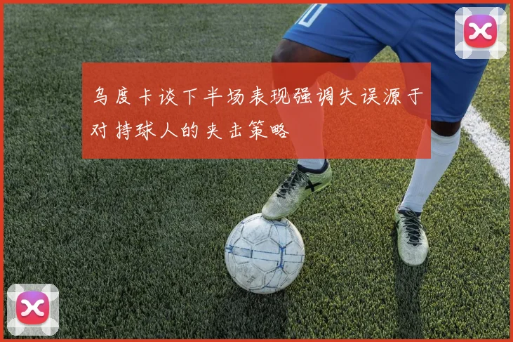 乌度卡谈下半场表现强调失误源于对持球人的夹击策略