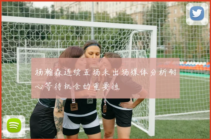 杨瀚森连续五场未出场媒体分析耐心等待机会的重要性