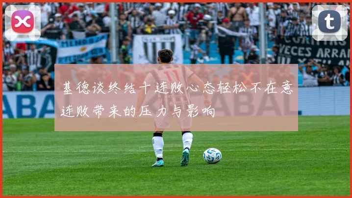 基德谈终结十连败心态轻松不在意连败带来的压力与影响