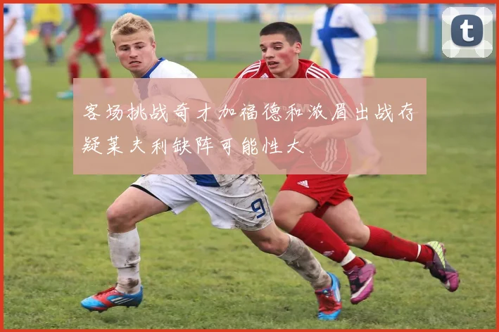 客场挑战奇才加福德和浓眉出战存疑莱夫利缺阵可能性大