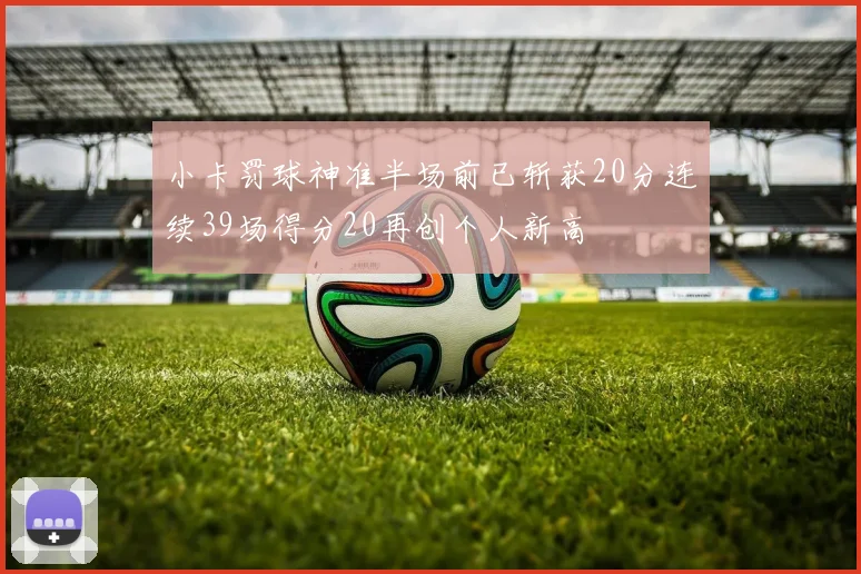 小卡罚球神准半场前已斩获20分连续39场得分20再创个人新高