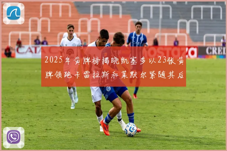 2025年黄牌榜揭晓凯塞多以23张黄牌领跑卡雷拉斯和莱默尔紧随其后