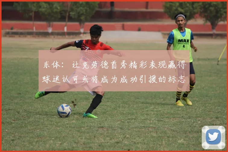 东体：让克劳德首秀精彩表现赢得球迷认可或将成为成功引援的标志