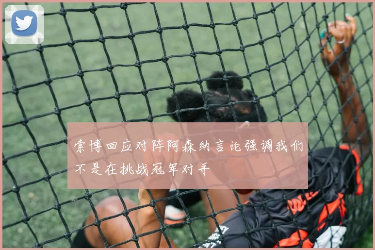 索博回应对阵阿森纳言论强调我们不是在挑战冠军对手