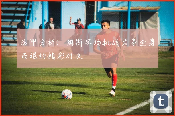 法甲分析：朗斯客场挑战力争全身而退的精彩对决