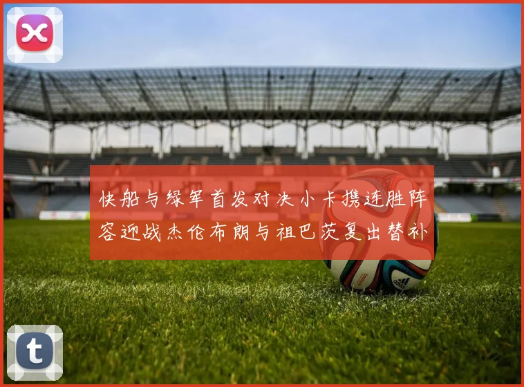 快船与绿军首发对决小卡携连胜阵容迎战杰伦布朗与祖巴茨复出替补阵容