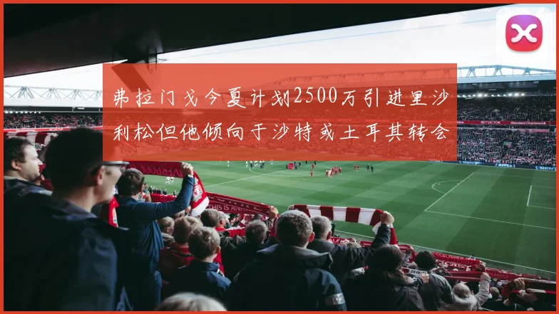 弗拉门戈今夏计划2500万引进里沙利松但他倾向于沙特或土耳其转会