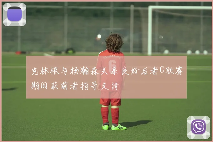 克林根与杨瀚森关系良好后者G联赛期间获前者指导支持