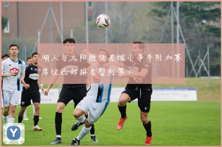 湖人与太阳胜场差缩小争夺附加赛席位西部排名暂列第六