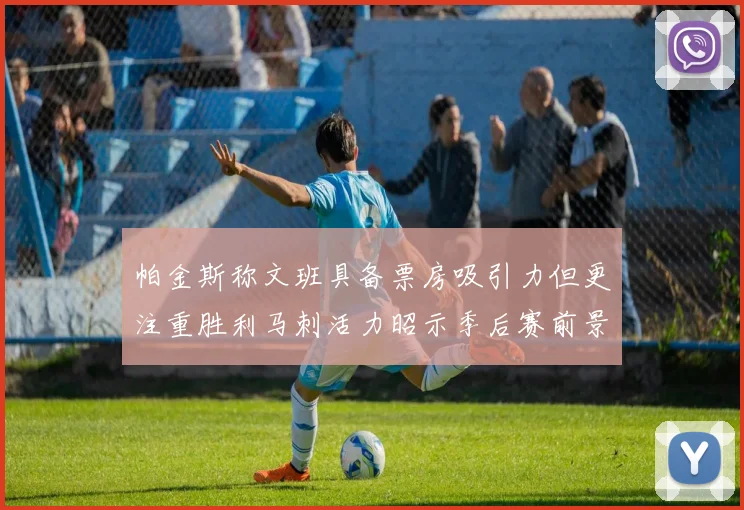 帕金斯称文班具备票房吸引力但更注重胜利马刺活力昭示季后赛前景