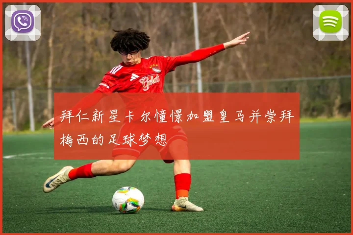 拜仁新星卡尔憧憬加盟皇马并崇拜梅西的足球梦想