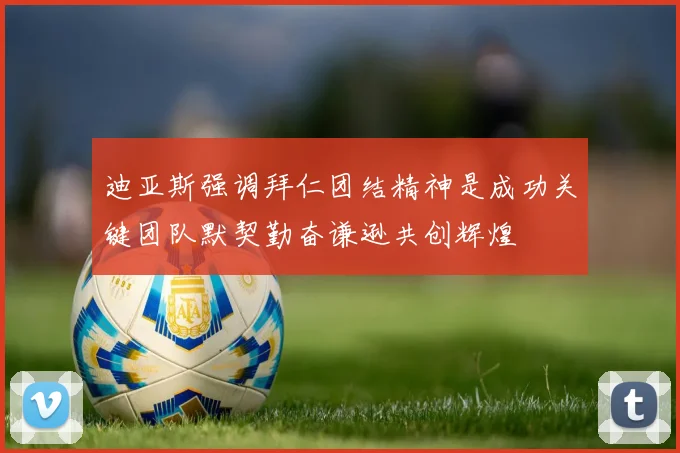 迪亚斯强调拜仁团结精神是成功关键团队默契勤奋谦逊共创辉煌