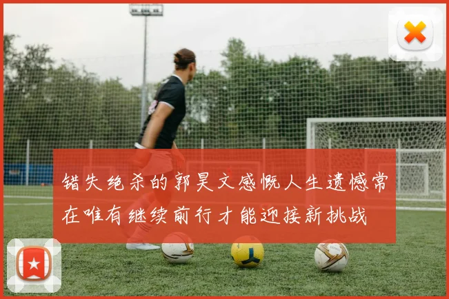 错失绝杀的郭昊文感慨人生遗憾常在唯有继续前行才能迎接新挑战