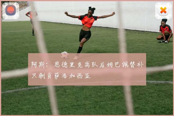 阿斯：恩德里克离队后姆巴佩替补只剩贡萨洛加西亚