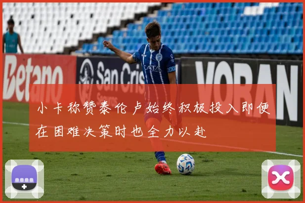 小卡称赞泰伦卢始终积极投入即便在困难决策时也全力以赴