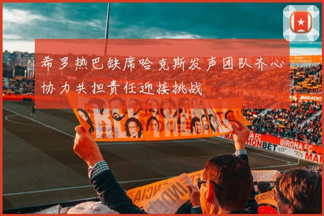 希罗热巴缺席哈克斯发声团队齐心协力共担责任迎接挑战