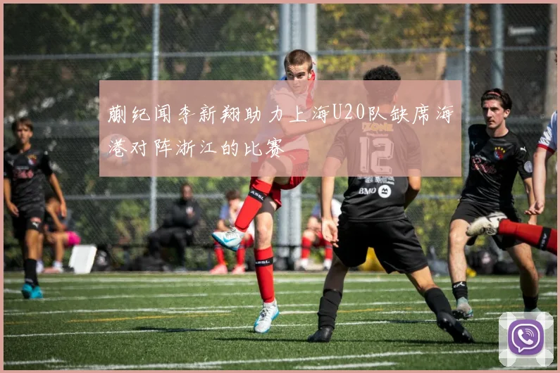 蒯纪闻李新翔助力上海U20队缺席海港对阵浙江的比赛