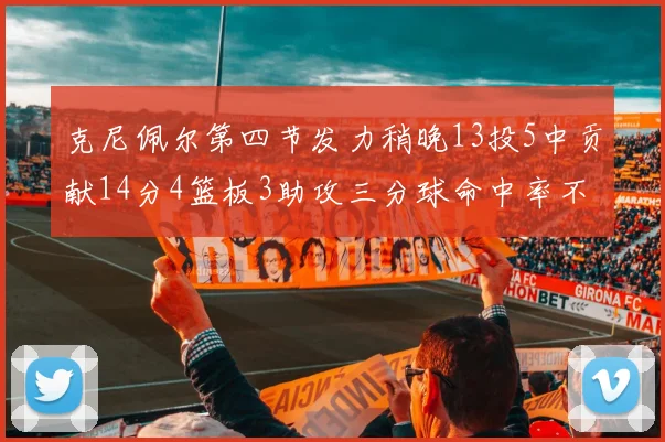 克尼佩尔第四节发力稍晚13投5中贡献14分4篮板3助攻三分球命中率不佳