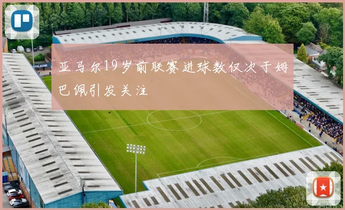 亚马尔19岁前联赛进球数仅次于姆巴佩引发关注