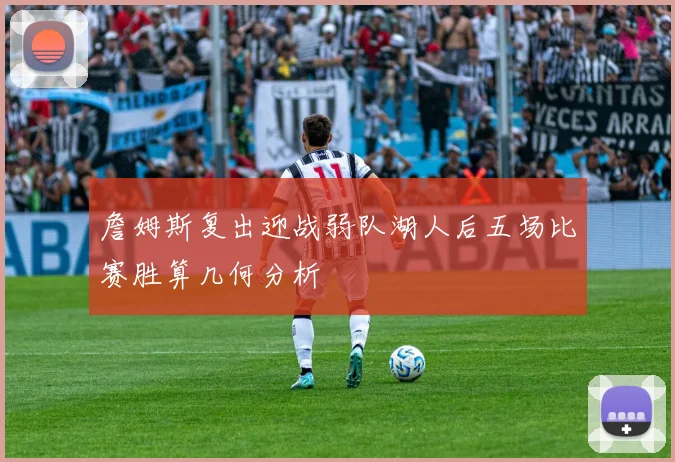 詹姆斯复出迎战弱队湖人后五场比赛胜算几何分析