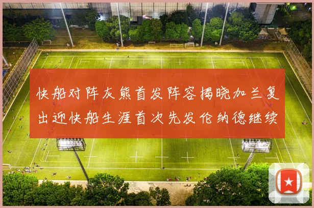 快船对阵灰熊首发阵容揭晓加兰复出迎快船生涯首次先发伦纳德继续出战