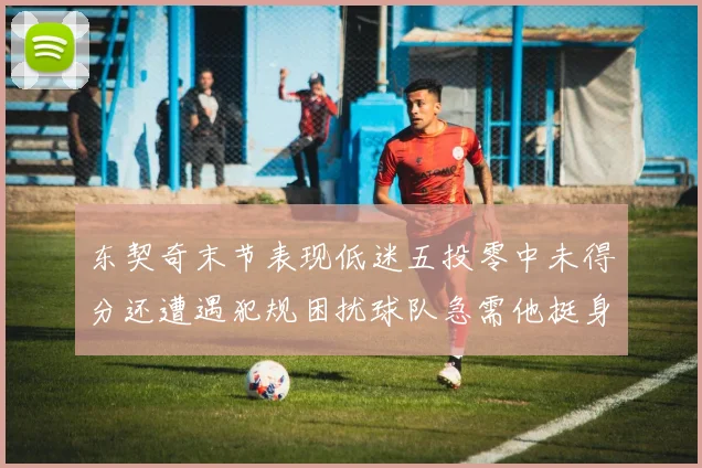东契奇末节表现低迷五投零中未得分还遭遇犯规困扰球队急需他挺身而出