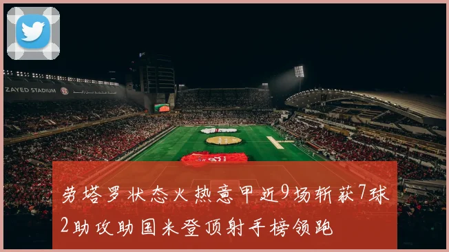 劳塔罗状态火热意甲近9场斩获7球2助攻助国米登顶射手榜领跑