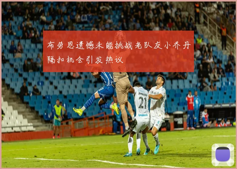 布劳恩遗憾未能挑战老队友小乔丹隔扣机会引发热议