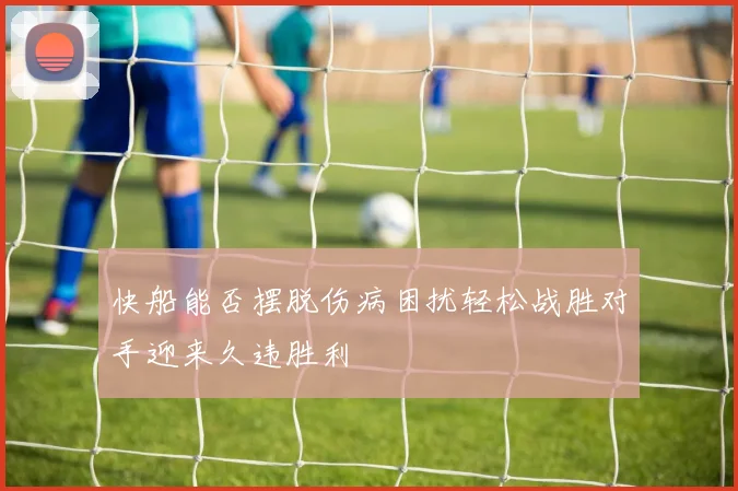 快船能否摆脱伤病困扰轻松战胜对手迎来久违胜利