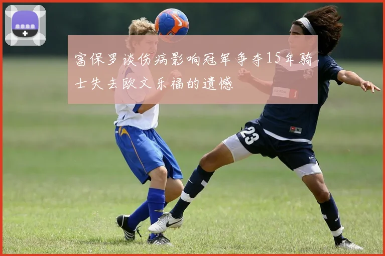 富保罗谈伤病影响冠军争夺15年骑士失去欧文乐福的遗憾