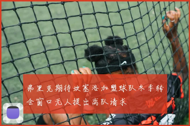 弗里克期待坎塞洛加盟球队冬季转会窗口无人提出离队请求